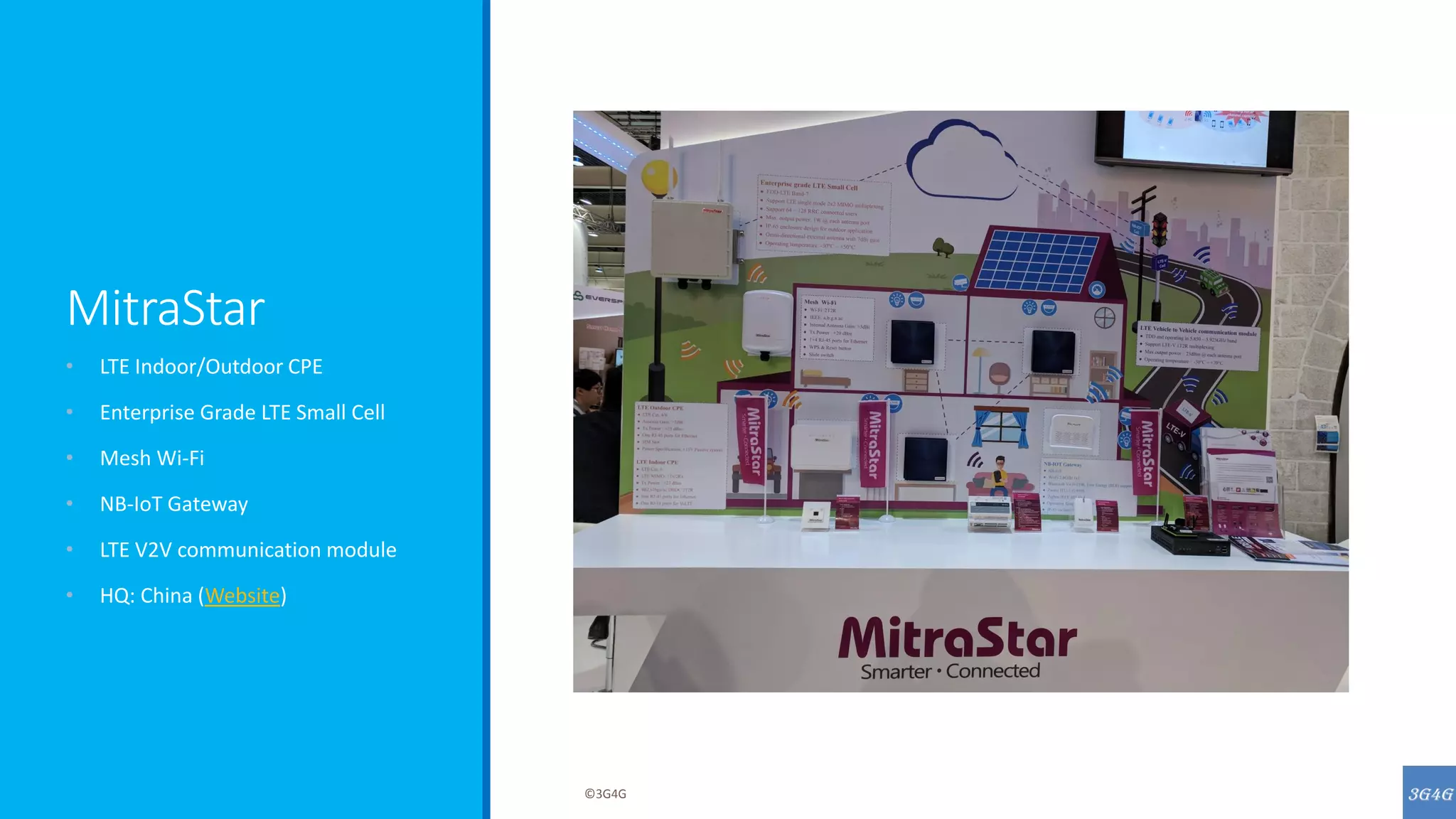 MitraStar
• LTE Indoor/Outdoor CPE
• Enterprise Grade LTE Small Cell
• Mesh Wi-Fi
• NB-IoT Gateway
• LTE V2V communication module
• HQ: China (Website)
©3G4G
 