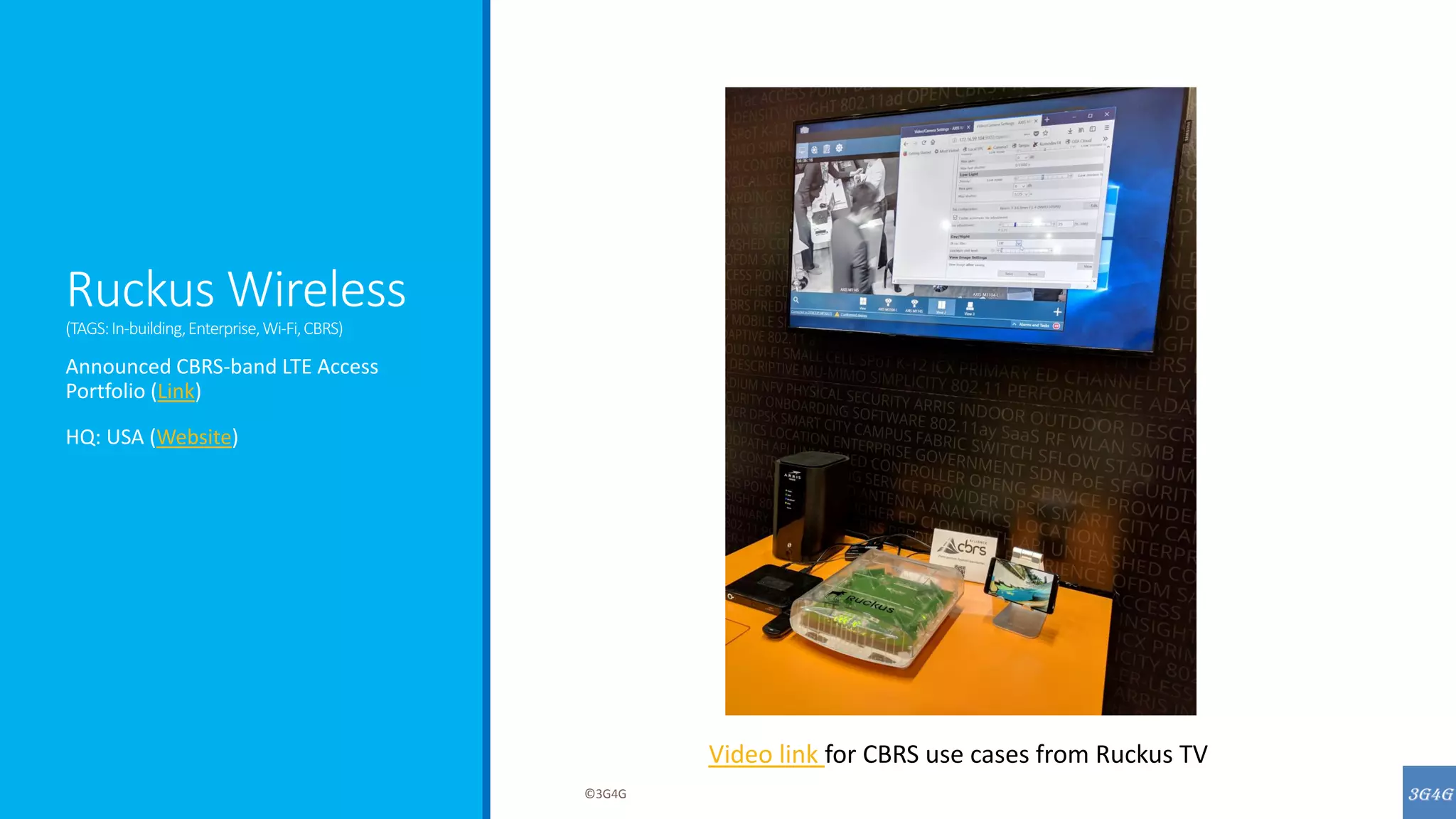 Ruckus Wireless
(TAGS:In-building,Enterprise,Wi-Fi,CBRS)
Announced CBRS-band LTE Access
Portfolio (Link)
HQ: USA (Website)
©3G4G
Video link for CBRS use cases from Ruckus TV
 