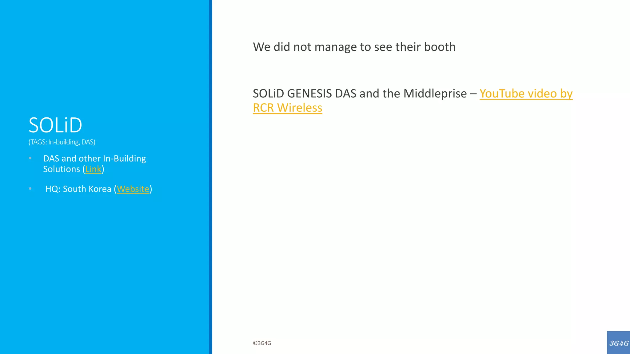 SOLiD
(TAGS:In-building,DAS)
We did not manage to see their booth
SOLiD GENESIS DAS and the Middleprise – YouTube video by
RCR Wireless
• DAS and other In-Building
Solutions (Link)
• HQ: South Korea (Website)
©3G4G
 