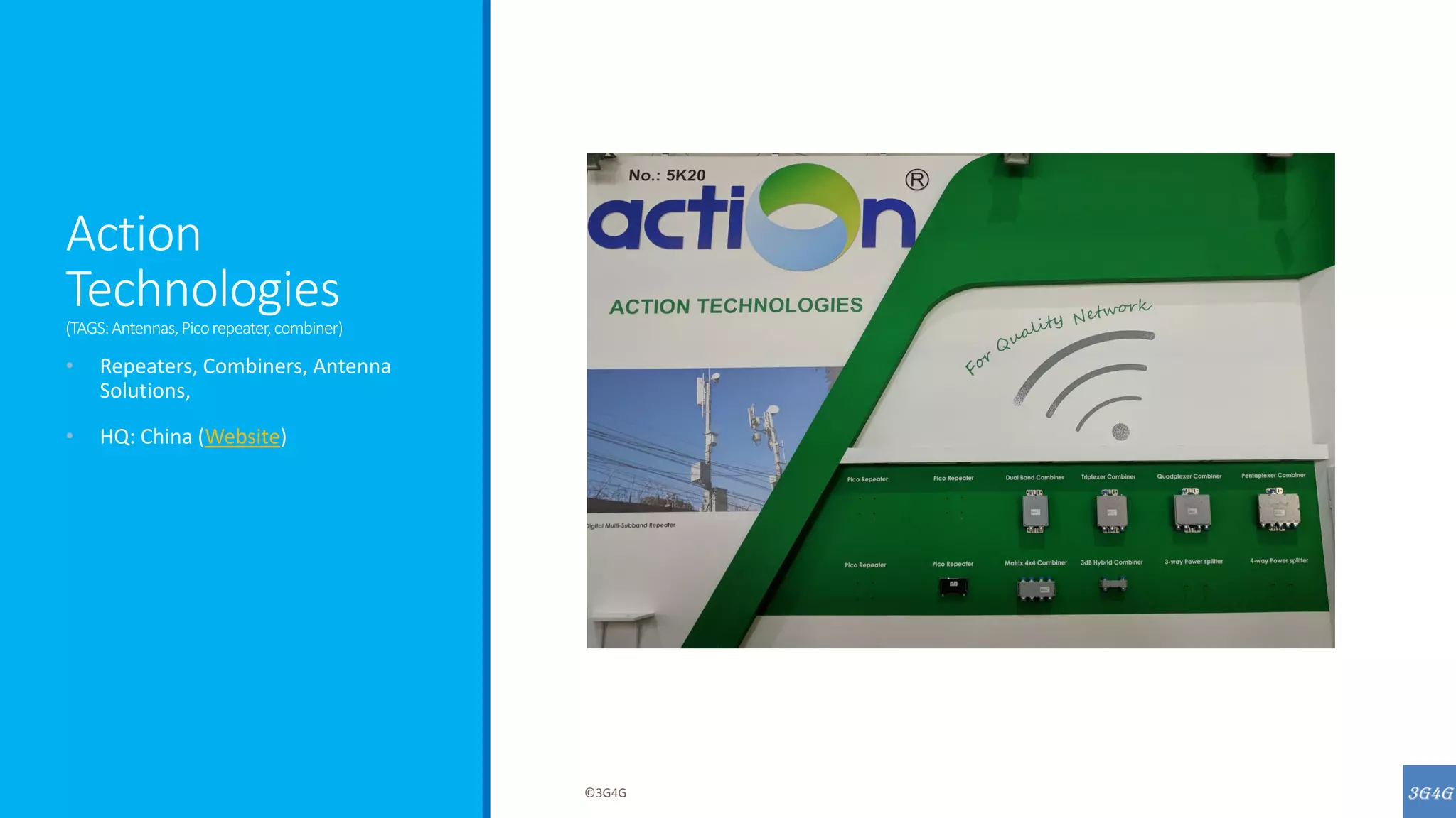 Action
Technologies
(TAGS:Antennas,Picorepeater,combiner)
• Repeaters, Combiners, Antenna
Solutions,
• HQ: China (Website)
©3G4G
 