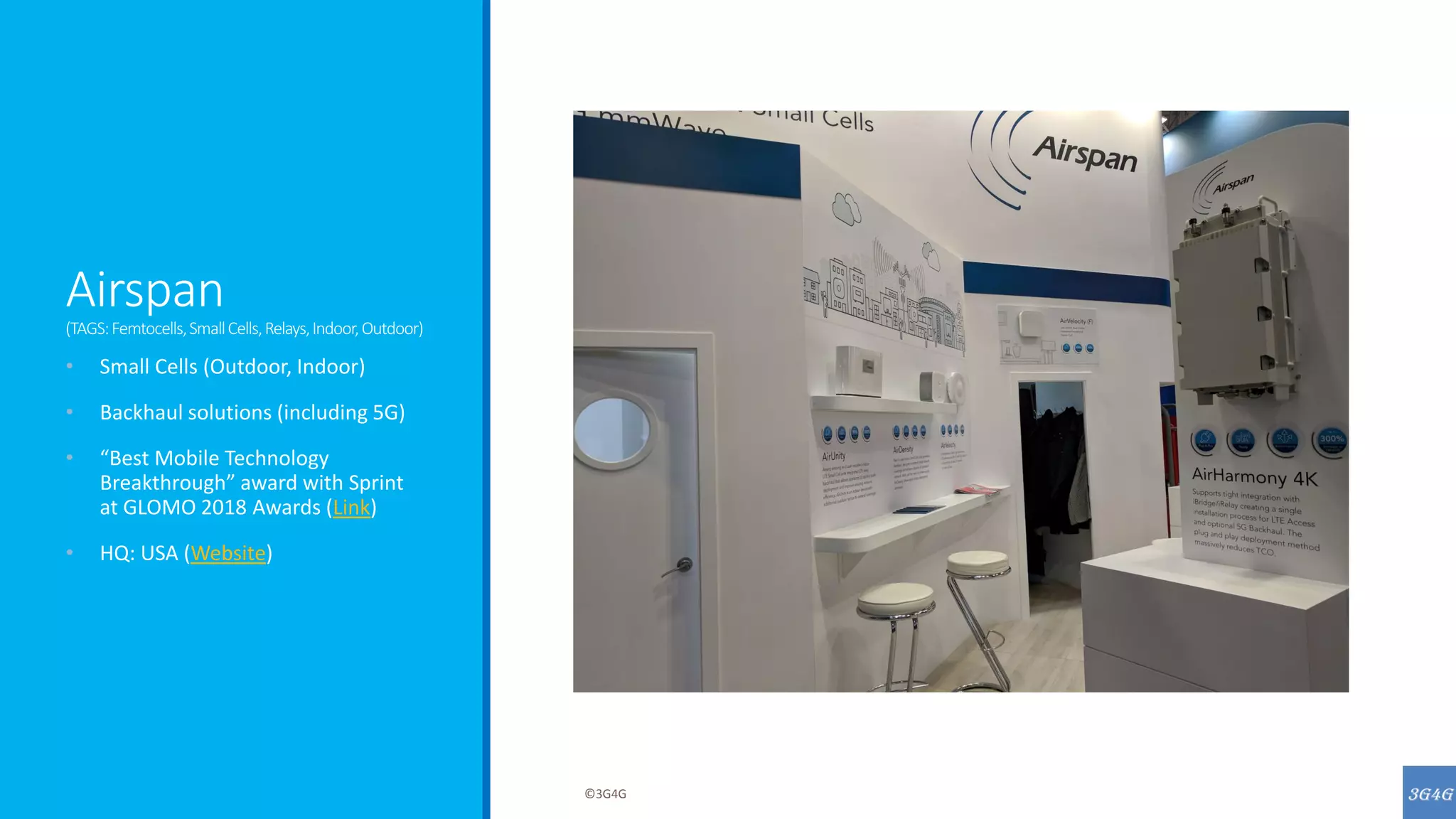 Airspan
(TAGS:Femtocells,SmallCells,Relays,Indoor,Outdoor)
• Small Cells (Outdoor, Indoor)
• Backhaul solutions (including 5G)
• “Best Mobile Technology
Breakthrough” award with Sprint
at GLOMO 2018 Awards (Link)
• HQ: USA (Website)
©3G4G
 