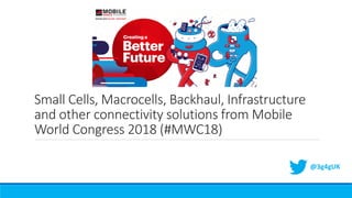 Small Cells, Macrocells, Backhaul, Infrastructure
and other connectivity solutions from Mobile
World Congress 2018 (#MWC18)
@3g4gUK
 