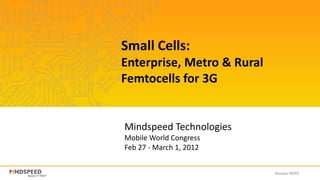 Small Cells:
Enterprise, Metro & Rural
Femtocells for 3G


Mindspeed Technologies
Mobile World Congress
Feb 27 - March 1, 2012


                            Nasdaq: MSPD
 