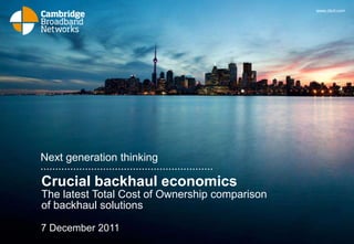www.cbnl.com




Next generation thinking

Crucial backhaul economics
The latest Total Cost of Ownership comparison
of backhaul solutions

7 December 2011
 