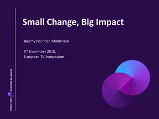 Small Change, Big Impact
Jeremy Pounder, Mindshare
5th November 2010,
European TV Symposium
 