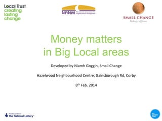 Money matters
in Big Local areas
Developed by Niamh Goggin, Small Change
Hazelwood Neighbourhood Centre, Gainsborough Rd, Corby
8th Feb. 2014

 