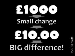 £1000 Small change £10.00 BIG difference! Jon Barrett 