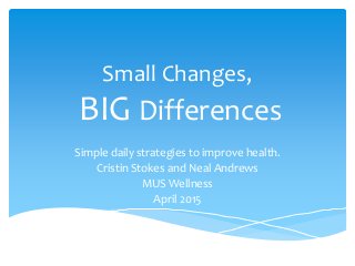 Small Changes,
BIG Differences
Simple daily strategies to improve health.
Cristin Stokes and Neal Andrews
MUS Wellness
April 2015
 