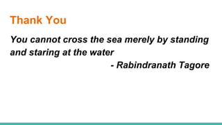 Thank You
You cannot cross the sea merely by standing
and staring at the water
- Rabindranath Tagore
 