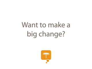 Want to make a
 big change?
 Start small.
 