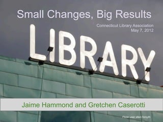 Small Changes, Big Results
                     Connecticut Library Association
                                        May 7, 2012




Jaime Hammond and Gretchen Caserotti
                                   Flickr user ellen forsyth
 