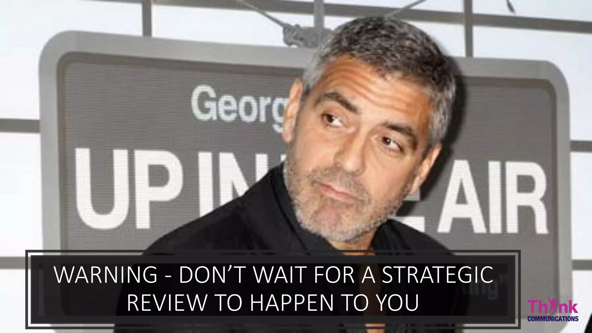 WARNING - DON’T WAIT FOR A STRATEGIC
REVIEW TO HAPPEN TO YOU
 