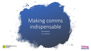 Making comms
indispensable
Julie Kangisser
10th July 2019
 