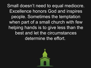 Small doesn’t need to equal mediocre.
Excellence honors God and inspires
people. Sometimes the temptation
when part of a small church with few
helping hands is to give less than the
best and let the circumstances
determine the effort.
 