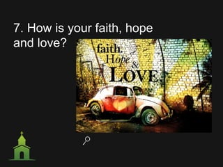 7. How is your faith, hope
and love?
 