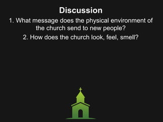Discussion
1. What message does the physical environment of
the church send to new people?
2. How does the church look, feel, smell?
 