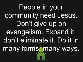 People in your
community need Jesus.
Don’t give up on
evangelism. Expand it,
don’t eliminate it. Do it in
many forms, many ways.
 