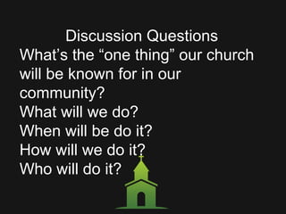 Discussion Questions
What’s the “one thing” our church
will be known for in our
community?
What will we do?
When will be do it?
How will we do it?
Who will do it?
 