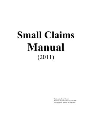 Small Claims
Manual
(2011)
Indiana Judicial Center
30 South Meridian Street, Suite 900
Indianapolis, Indiana 46204-3564
 