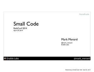 Enable Labs @mark_menard
#smallcode
Small Code
Mark Menard
RailsConf 2014!
April 24, 2014
@mark_menard !
Enable Labs
Refactoring to Small Code 16x9 - April 24, 2014
 