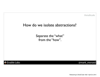 Enable Labs @mark_menard
#smallcode
How do we isolate abstractions?
Separate the “what”
from the “how”.
Refactoring to Small Code 16x9 - April 24, 2014
 