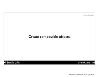 Enable Labs @mark_menard
#smallcode
Create composable objects.
Refactoring to Small Code 16x9 - April 24, 2014
 