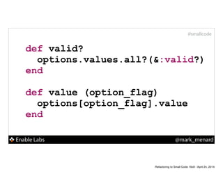 Enable Labs @mark_menard
#smallcode
!
def valid?
options.values.all?(&:valid?)
end
!
def value (option_flag)
options[option_flag].value
end
Refactoring to Small Code 16x9 - April 24, 2014
 