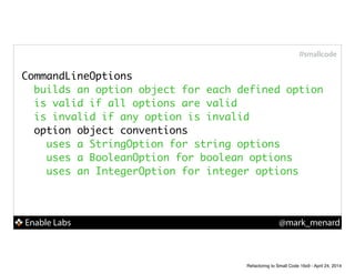 Enable Labs @mark_menard
#smallcode
CommandLineOptions	
builds an option object for each defined option	
is valid if all options are valid	
is invalid if any option is invalid	
option object conventions	
uses a StringOption for string options	
uses a BooleanOption for boolean options	
uses an IntegerOption for integer options	
Refactoring to Small Code 16x9 - April 24, 2014
 