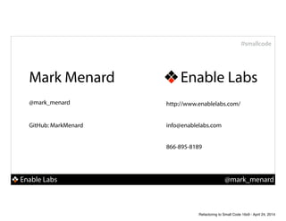 Enable Labs @mark_menard
#smallcode
http://www.enablelabs.com/
info@enablelabs.com
866-895-8189
@mark_menard
Mark Menard Enable Labs
GitHub: MarkMenard
Refactoring to Small Code 16x9 - April 24, 2014
 