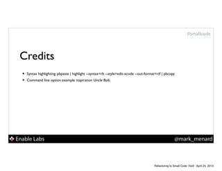 Enable Labs @mark_menard
#smallcode
Credits
• Syntax highlighting: pbpaste | highlight --syntax=rb --style=edit-xcode --out-format=rtf | pbcopy!
• Command line option example inspiration Uncle Bob.
Refactoring to Small Code 16x9 - April 24, 2014
 