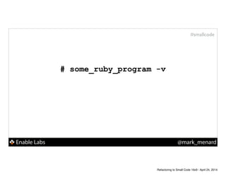 Enable Labs @mark_menard
#smallcode
# some_ruby_program -v
Refactoring to Small Code 16x9 - April 24, 2014
 