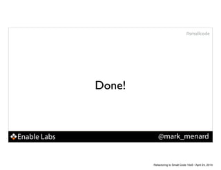 Enable Labs @mark_menard
#smallcode
Done!
Refactoring to Small Code 16x9 - April 24, 2014
 