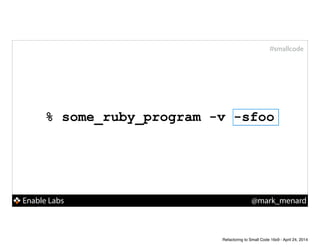 Enable Labs @mark_menard
#smallcode
% some_ruby_program -v -sfoo
Refactoring to Small Code 16x9 - April 24, 2014
 