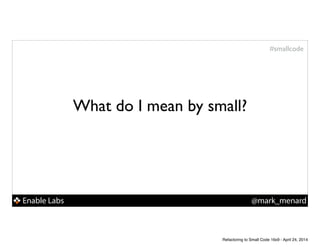 Enable Labs @mark_menard
#smallcode
What do I mean by small?
Refactoring to Small Code 16x9 - April 24, 2014
 