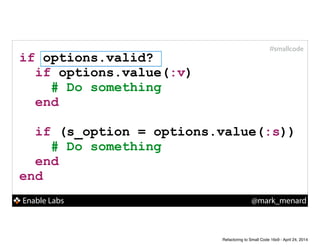 Enable Labs @mark_menard
#smallcode
if options.valid?
if options.value(:v)
# Do something
end
!
if (s_option = options.value(:s))
# Do something
end
end
Refactoring to Small Code 16x9 - April 24, 2014
 