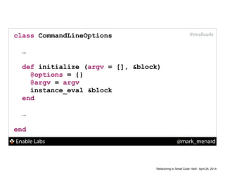 Enable Labs @mark_menard
#smallcodeclass CommandLineOptions
!
…
def initialize (argv = [], &block)
@options = {}
@argv = argv
instance_eval &block
end
!
…
!
end
Refactoring to Small Code 16x9 - April 24, 2014
 