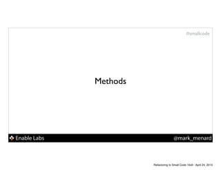 Enable Labs @mark_menard
#smallcode
Methods
Refactoring to Small Code 16x9 - April 24, 2014
 