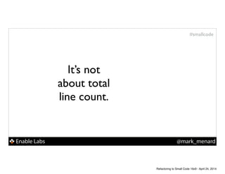 Enable Labs @mark_menard
#smallcode
It’s not
about total
line count.
Refactoring to Small Code 16x9 - April 24, 2014
 