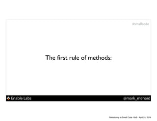 Enable Labs @mark_menard
#smallcode
The ﬁrst rule of methods:
Refactoring to Small Code 16x9 - April 24, 2014
 