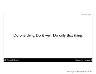 Enable Labs @mark_menard
#smallcode
Do one thing. Do it well. Do only that thing.
Refactoring to Small Code 16x9 - April 24, 2014
 