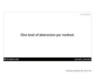 Enable Labs @mark_menard
#smallcode
One level of abstraction per method.
Refactoring to Small Code 16x9 - April 24, 2014
 