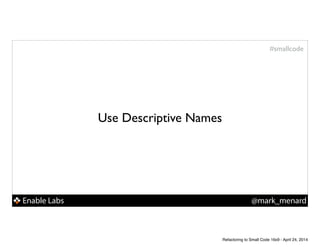 Enable Labs @mark_menard
#smallcode
Use Descriptive Names
Refactoring to Small Code 16x9 - April 24, 2014
 