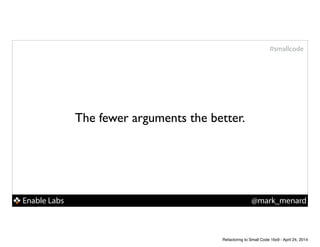 Enable Labs @mark_menard
#smallcode
The fewer arguments the better.
Refactoring to Small Code 16x9 - April 24, 2014
 
