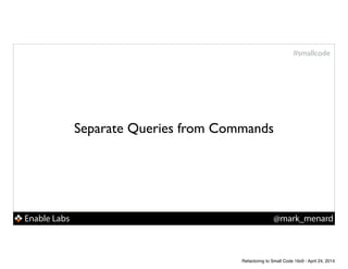 Enable Labs @mark_menard
#smallcode
Separate Queries from Commands
Refactoring to Small Code 16x9 - April 24, 2014
 