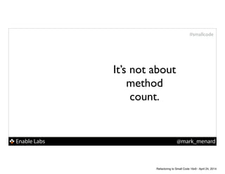 Enable Labs @mark_menard
#smallcode
It’s not about
method
count.
Refactoring to Small Code 16x9 - April 24, 2014
 