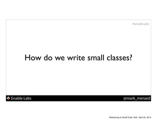 Enable Labs @mark_menard
#smallcode
How do we write small classes?
Refactoring to Small Code 16x9 - April 24, 2014
 