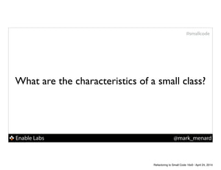 Enable Labs @mark_menard
#smallcode
What are the characteristics of a small class?
Refactoring to Small Code 16x9 - April 24, 2014
 