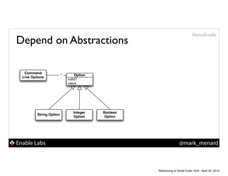 Enable Labs @mark_menard
#smallcode
Command
Line Options
String Option
Integer
Option
Boolean
Option
valid?
value
Option*
Depend on Abstractions
Refactoring to Small Code 16x9 - April 24, 2014
 