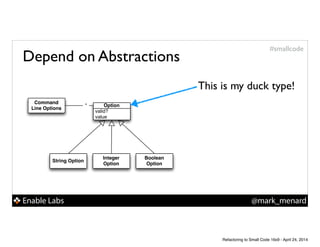 Enable Labs @mark_menard
#smallcode
Command
Line Options
String Option
Integer
Option
Boolean
Option
valid?
value
Option*
This is my duck type!
Depend on Abstractions
Refactoring to Small Code 16x9 - April 24, 2014
 