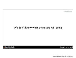 Enable Labs @mark_menard
#smallcode
We don’t know what the future will bring.
Refactoring to Small Code 16x9 - April 24, 2014
 